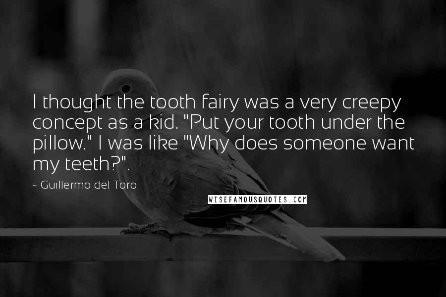 Guillermo Del Toro Quotes: I thought the tooth fairy was a very creepy concept as a kid. "Put your tooth under the pillow." I was like "Why does someone want my teeth?".