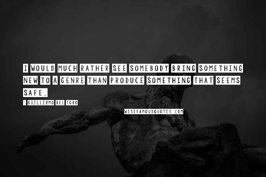 Guillermo Del Toro Quotes: I would much rather see somebody bring something new to a genre than produce something that seems safe.