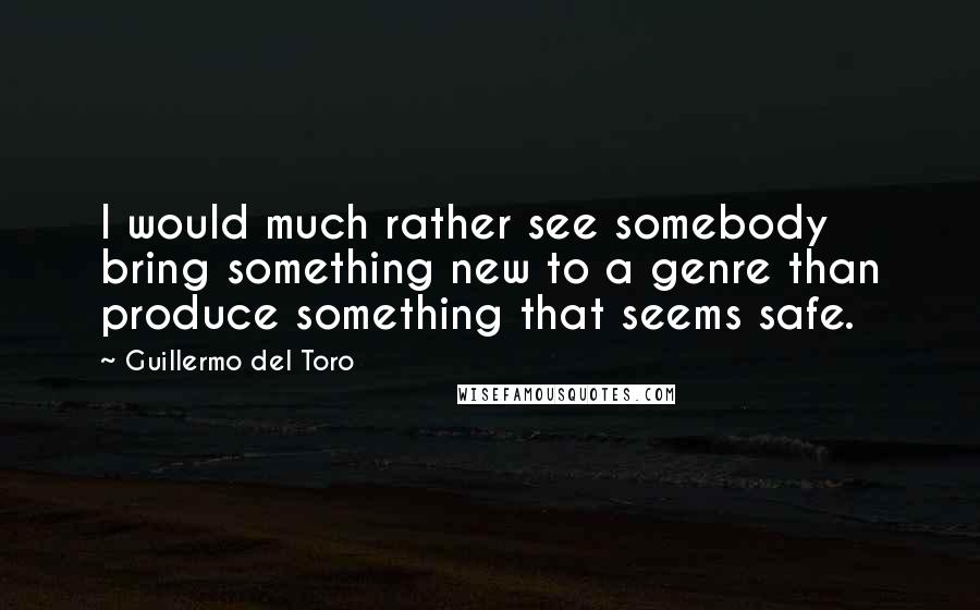 Guillermo Del Toro Quotes: I would much rather see somebody bring something new to a genre than produce something that seems safe.