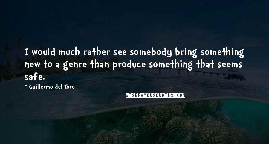 Guillermo Del Toro Quotes: I would much rather see somebody bring something new to a genre than produce something that seems safe.