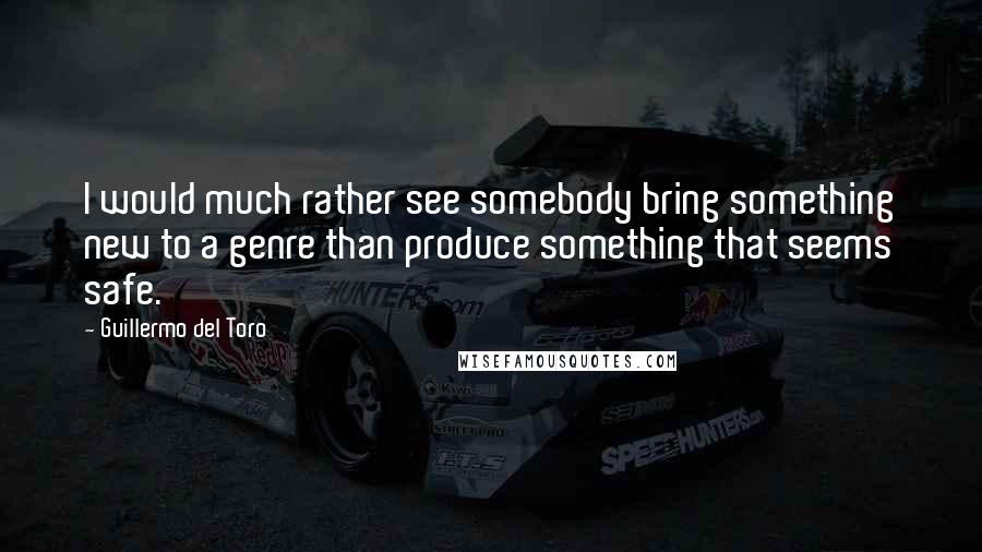Guillermo Del Toro Quotes: I would much rather see somebody bring something new to a genre than produce something that seems safe.