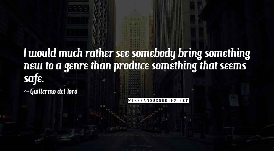 Guillermo Del Toro Quotes: I would much rather see somebody bring something new to a genre than produce something that seems safe.