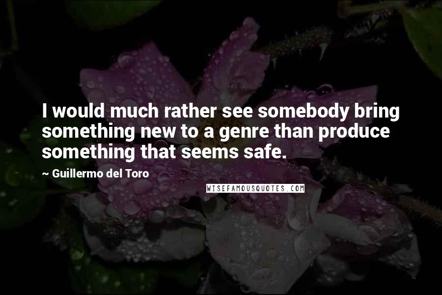 Guillermo Del Toro Quotes: I would much rather see somebody bring something new to a genre than produce something that seems safe.