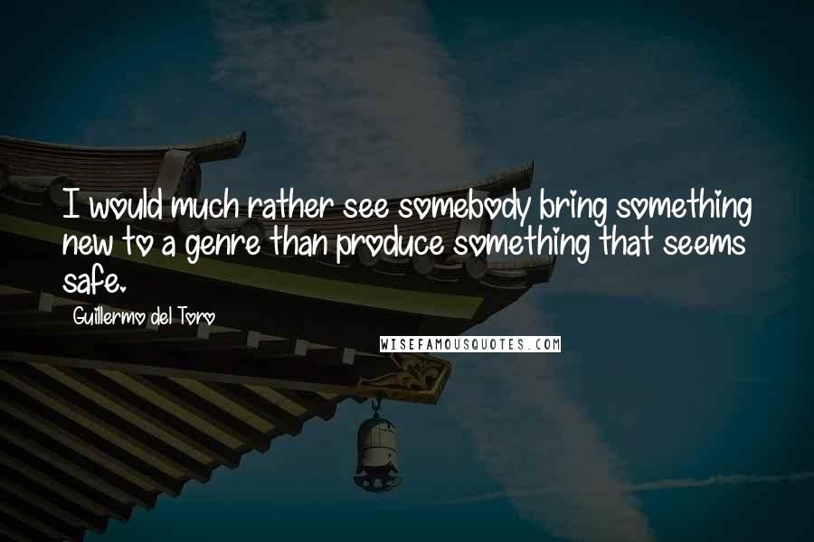 Guillermo Del Toro Quotes: I would much rather see somebody bring something new to a genre than produce something that seems safe.