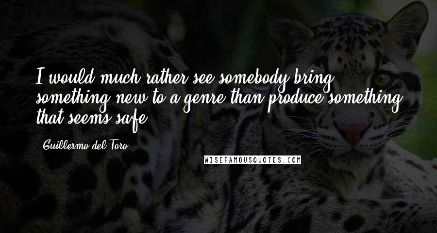 Guillermo Del Toro Quotes: I would much rather see somebody bring something new to a genre than produce something that seems safe.