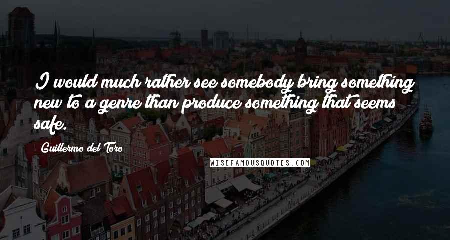 Guillermo Del Toro Quotes: I would much rather see somebody bring something new to a genre than produce something that seems safe.