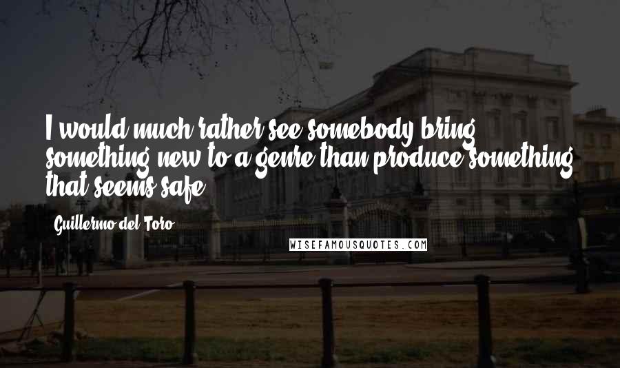 Guillermo Del Toro Quotes: I would much rather see somebody bring something new to a genre than produce something that seems safe.
