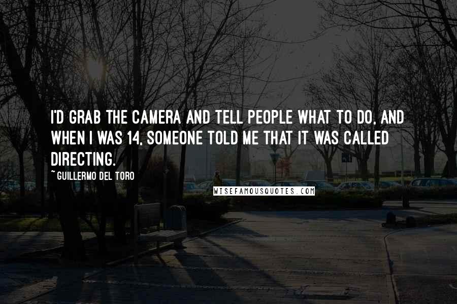 Guillermo Del Toro Quotes: I'd grab the camera and tell people what to do, and when I was 14, someone told me that it was called directing.