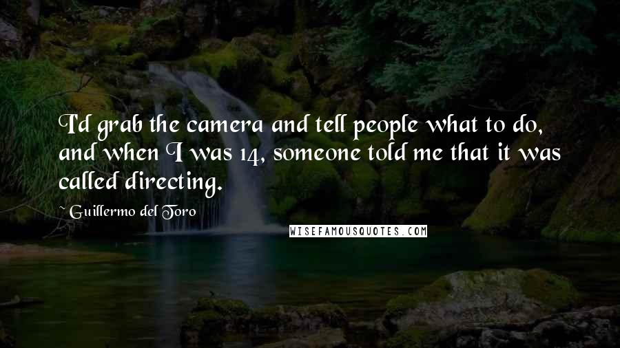 Guillermo Del Toro Quotes: I'd grab the camera and tell people what to do, and when I was 14, someone told me that it was called directing.