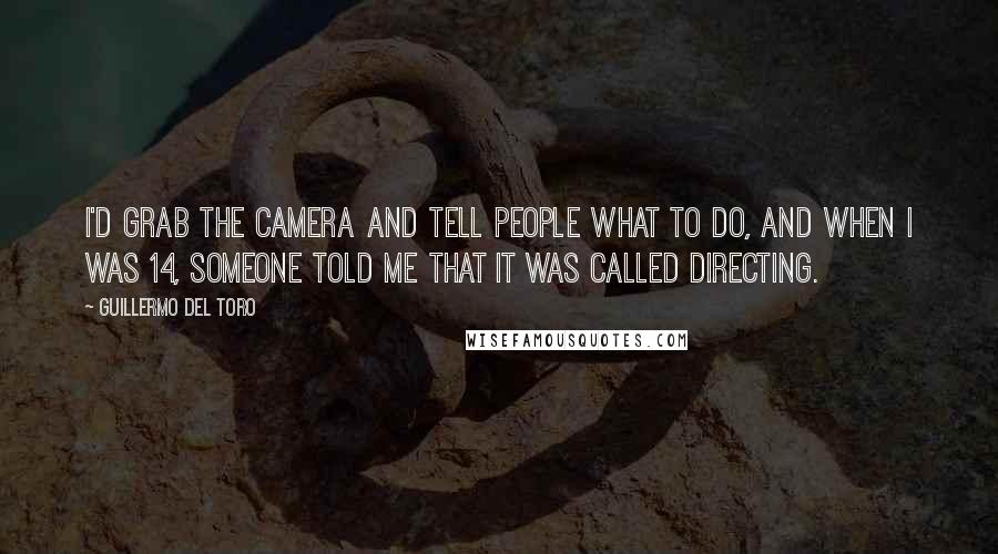 Guillermo Del Toro Quotes: I'd grab the camera and tell people what to do, and when I was 14, someone told me that it was called directing.