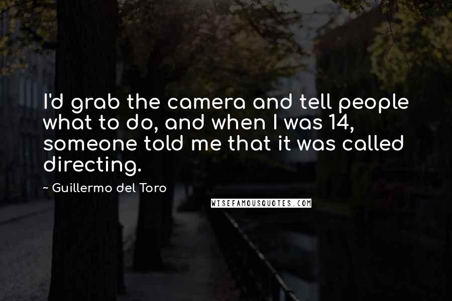 Guillermo Del Toro Quotes: I'd grab the camera and tell people what to do, and when I was 14, someone told me that it was called directing.