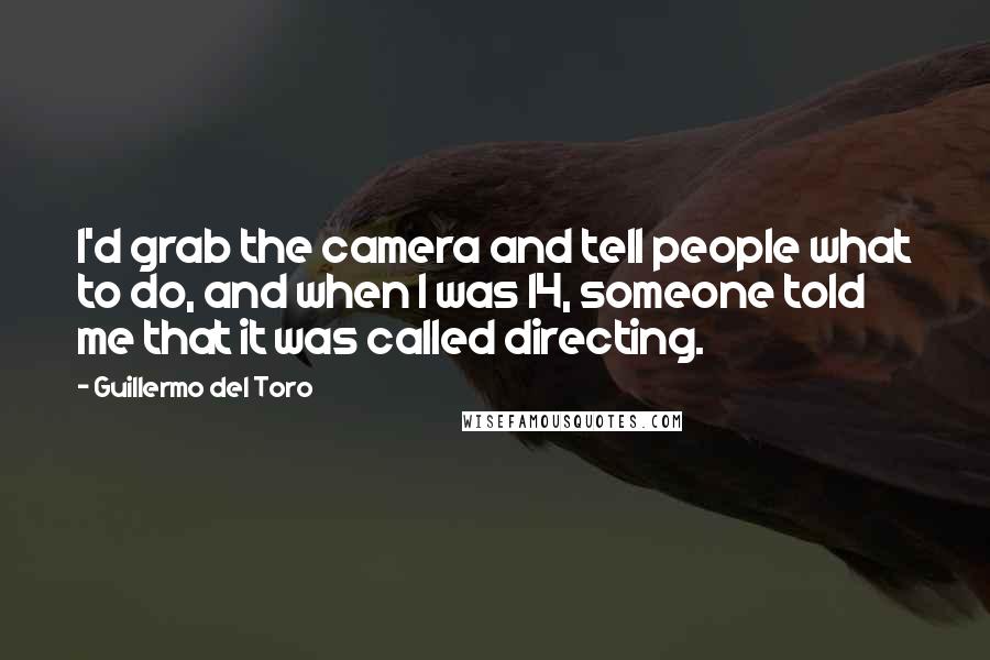 Guillermo Del Toro Quotes: I'd grab the camera and tell people what to do, and when I was 14, someone told me that it was called directing.