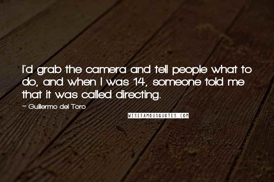 Guillermo Del Toro Quotes: I'd grab the camera and tell people what to do, and when I was 14, someone told me that it was called directing.