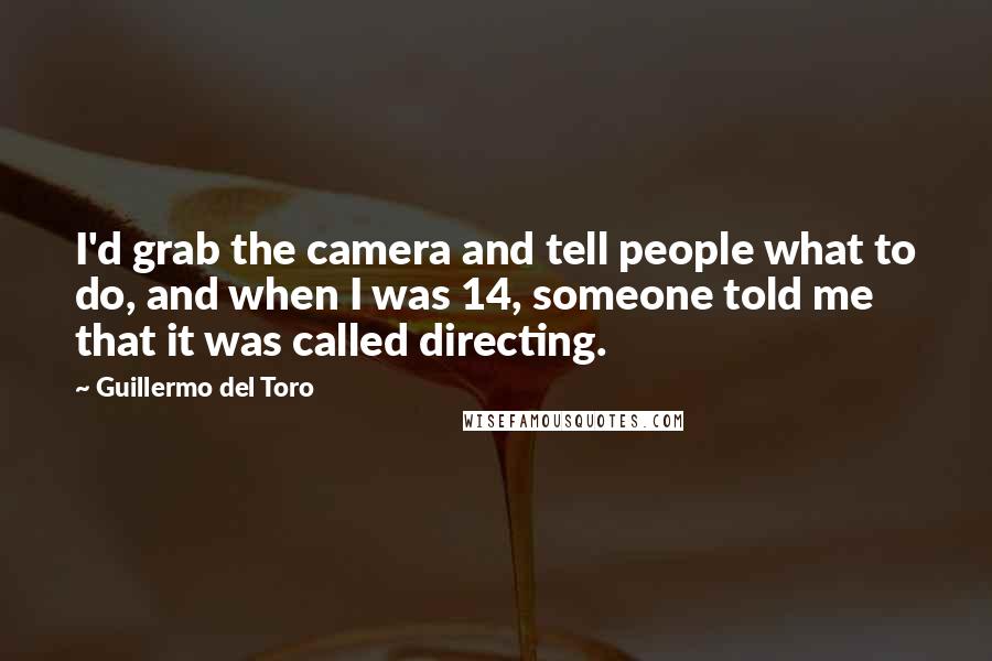 Guillermo Del Toro Quotes: I'd grab the camera and tell people what to do, and when I was 14, someone told me that it was called directing.