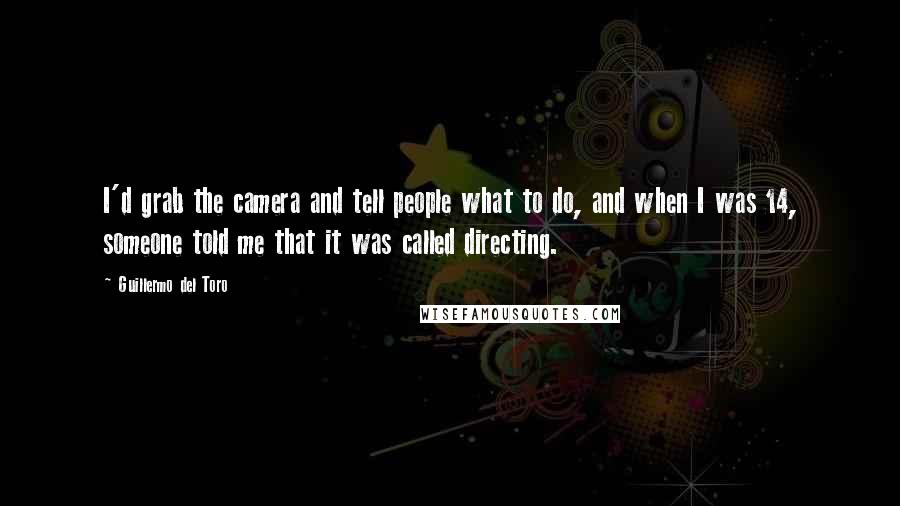 Guillermo Del Toro Quotes: I'd grab the camera and tell people what to do, and when I was 14, someone told me that it was called directing.