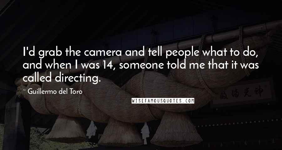 Guillermo Del Toro Quotes: I'd grab the camera and tell people what to do, and when I was 14, someone told me that it was called directing.