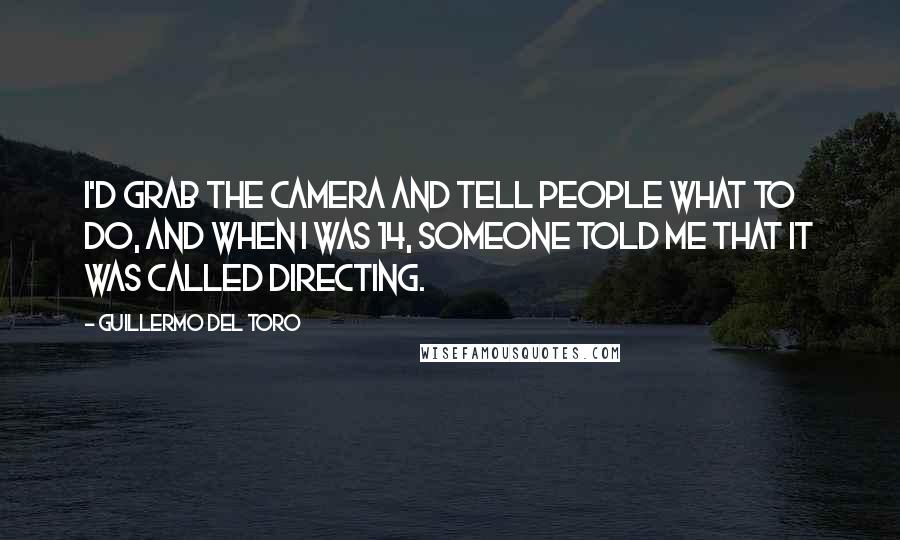 Guillermo Del Toro Quotes: I'd grab the camera and tell people what to do, and when I was 14, someone told me that it was called directing.