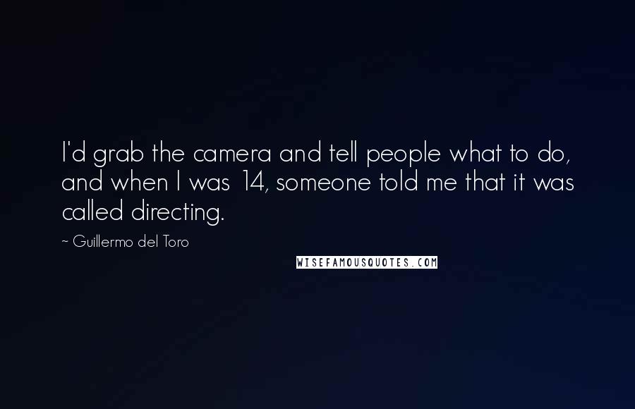 Guillermo Del Toro Quotes: I'd grab the camera and tell people what to do, and when I was 14, someone told me that it was called directing.