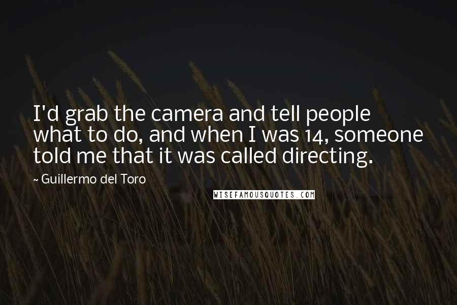 Guillermo Del Toro Quotes: I'd grab the camera and tell people what to do, and when I was 14, someone told me that it was called directing.