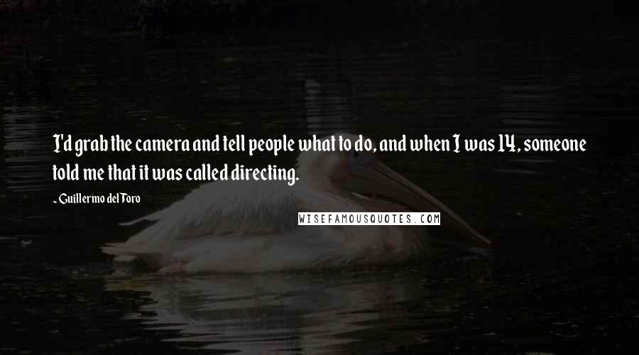 Guillermo Del Toro Quotes: I'd grab the camera and tell people what to do, and when I was 14, someone told me that it was called directing.