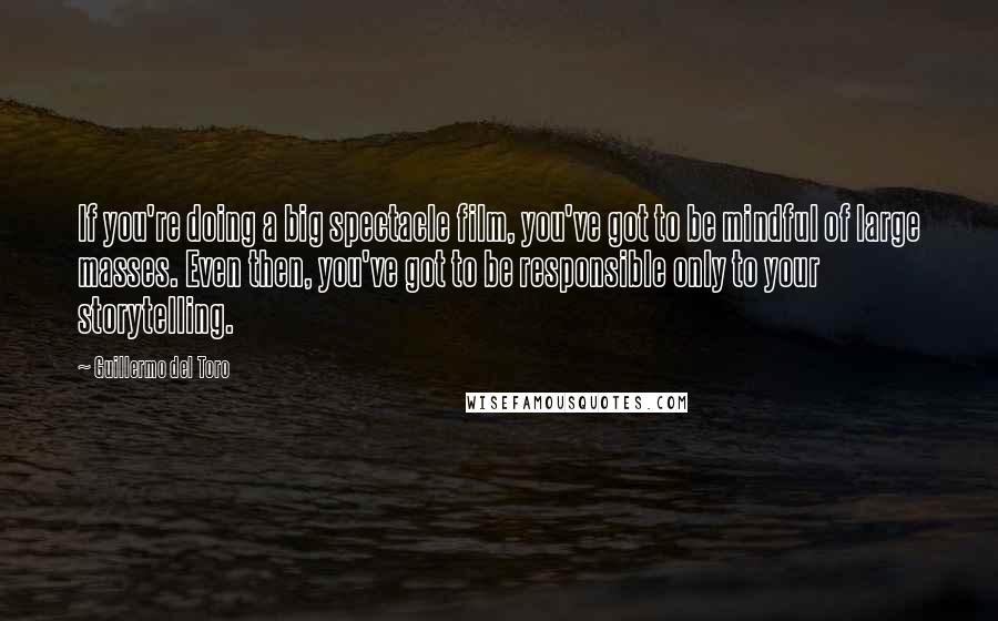 Guillermo Del Toro Quotes: If you're doing a big spectacle film, you've got to be mindful of large masses. Even then, you've got to be responsible only to your storytelling.