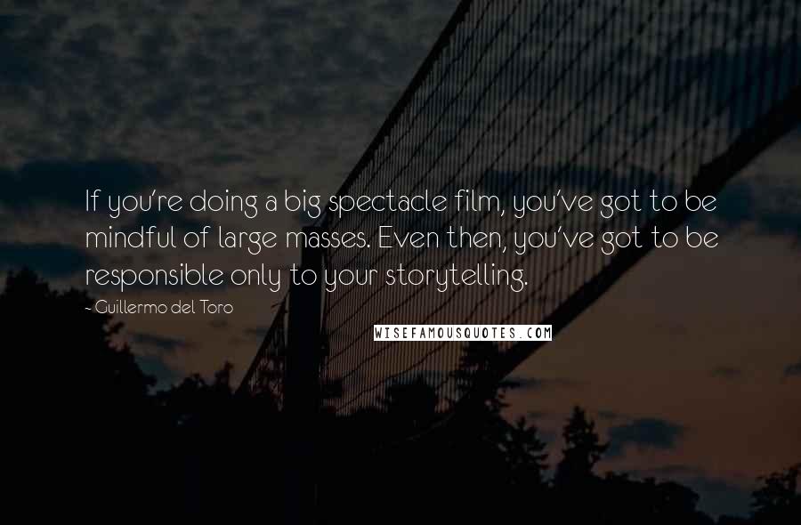 Guillermo Del Toro Quotes: If you're doing a big spectacle film, you've got to be mindful of large masses. Even then, you've got to be responsible only to your storytelling.