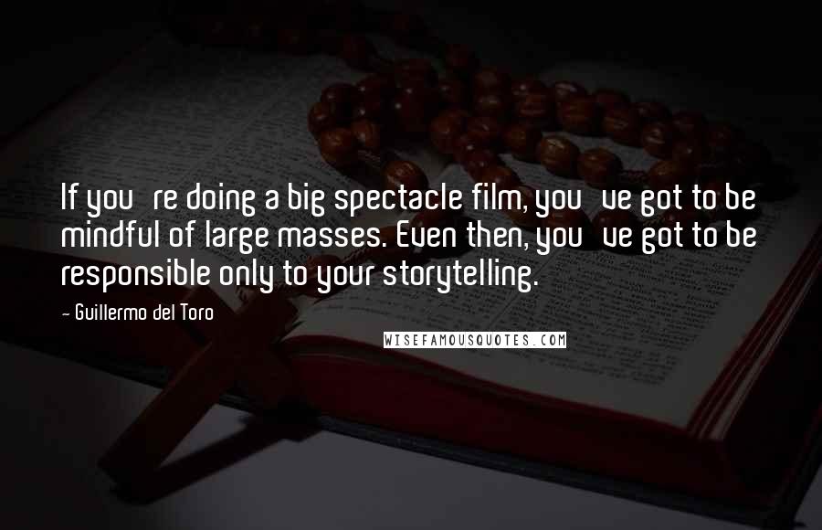 Guillermo Del Toro Quotes: If you're doing a big spectacle film, you've got to be mindful of large masses. Even then, you've got to be responsible only to your storytelling.