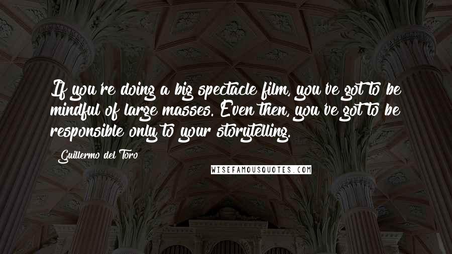 Guillermo Del Toro Quotes: If you're doing a big spectacle film, you've got to be mindful of large masses. Even then, you've got to be responsible only to your storytelling.