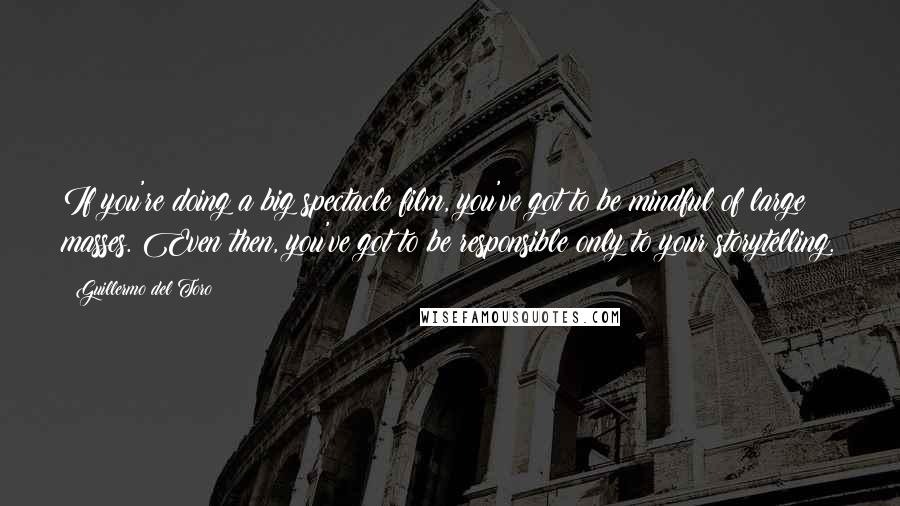 Guillermo Del Toro Quotes: If you're doing a big spectacle film, you've got to be mindful of large masses. Even then, you've got to be responsible only to your storytelling.
