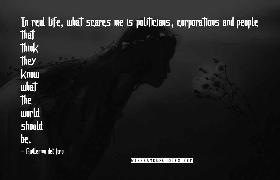 Guillermo Del Toro Quotes: In real life, what scares me is politicians, corporations and people that think they know what the world should be.