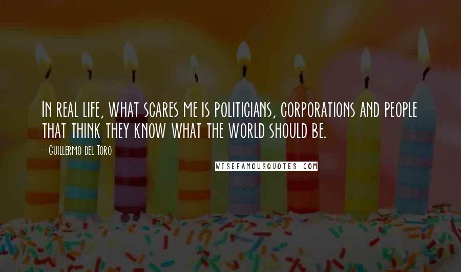 Guillermo Del Toro Quotes: In real life, what scares me is politicians, corporations and people that think they know what the world should be.