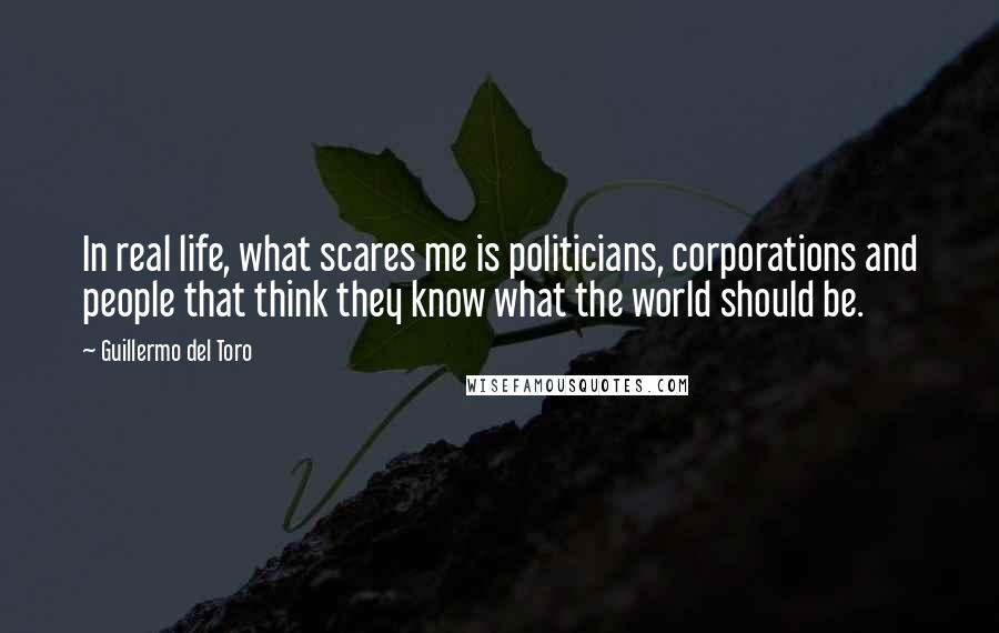 Guillermo Del Toro Quotes: In real life, what scares me is politicians, corporations and people that think they know what the world should be.