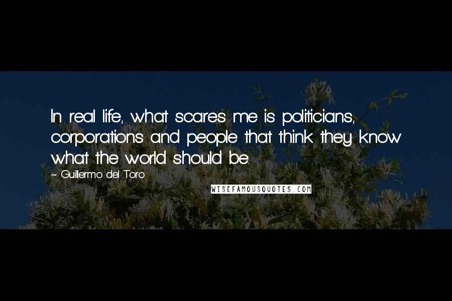 Guillermo Del Toro Quotes: In real life, what scares me is politicians, corporations and people that think they know what the world should be.