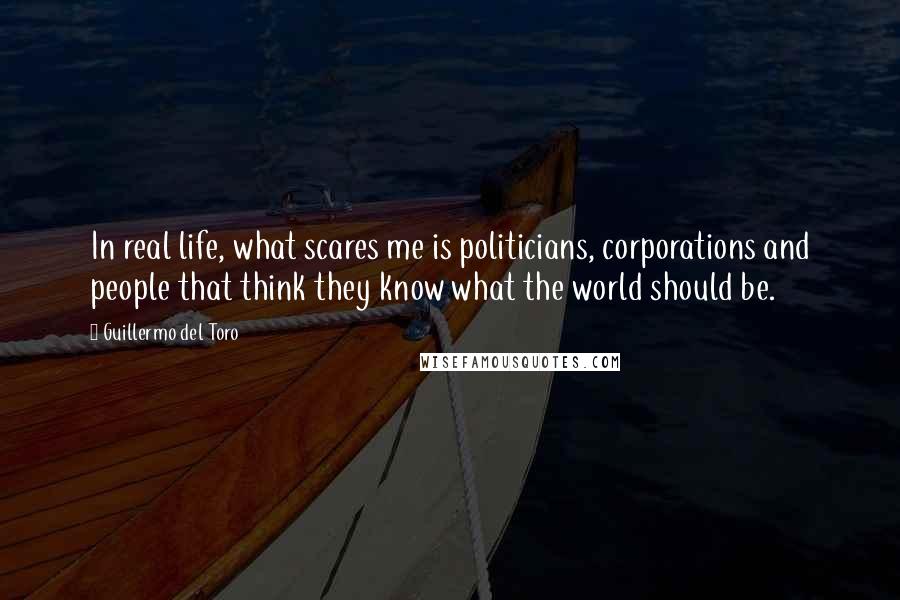 Guillermo Del Toro Quotes: In real life, what scares me is politicians, corporations and people that think they know what the world should be.