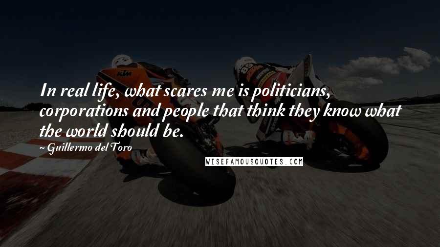 Guillermo Del Toro Quotes: In real life, what scares me is politicians, corporations and people that think they know what the world should be.