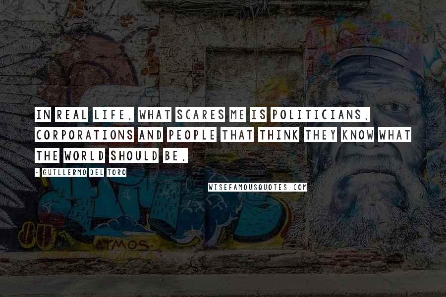 Guillermo Del Toro Quotes: In real life, what scares me is politicians, corporations and people that think they know what the world should be.