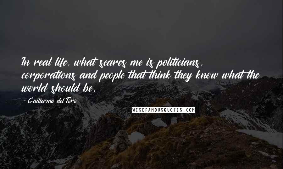 Guillermo Del Toro Quotes: In real life, what scares me is politicians, corporations and people that think they know what the world should be.