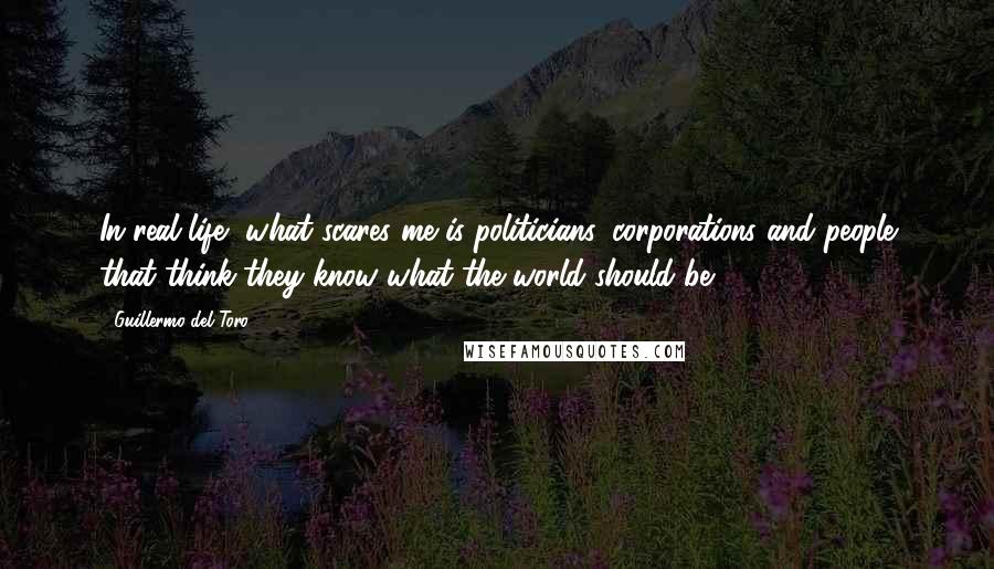 Guillermo Del Toro Quotes: In real life, what scares me is politicians, corporations and people that think they know what the world should be.