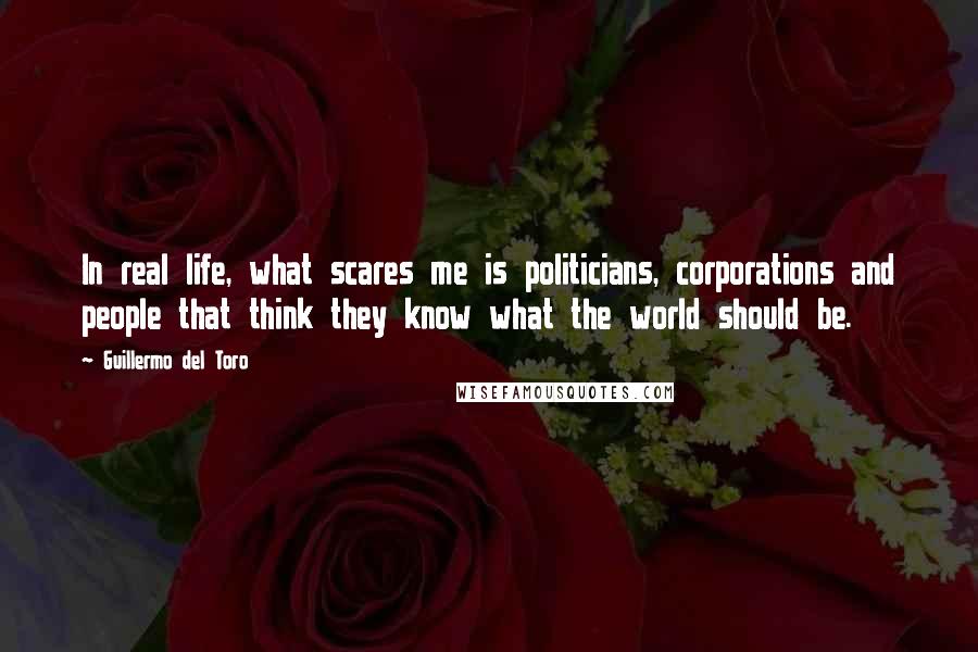 Guillermo Del Toro Quotes: In real life, what scares me is politicians, corporations and people that think they know what the world should be.