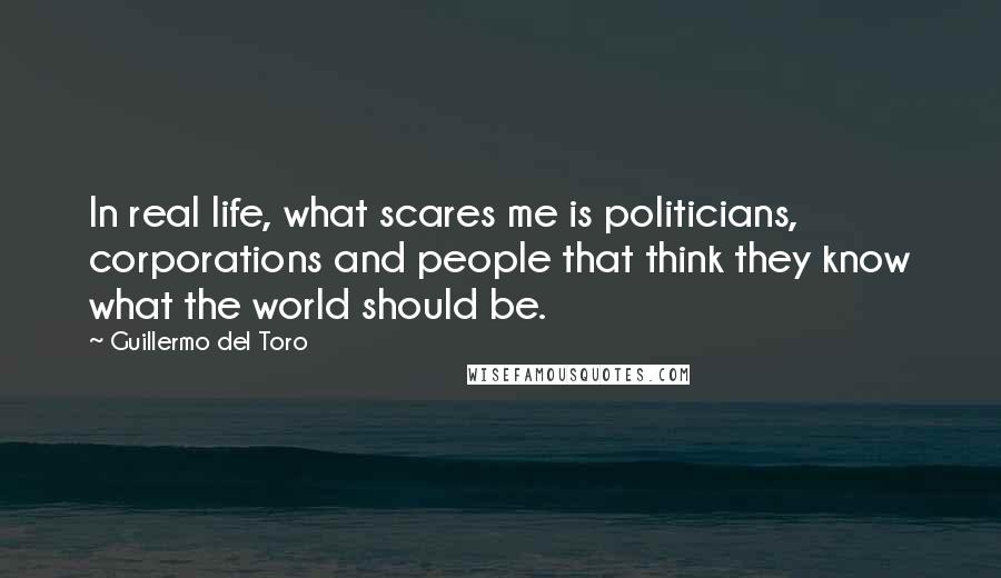 Guillermo Del Toro Quotes: In real life, what scares me is politicians, corporations and people that think they know what the world should be.