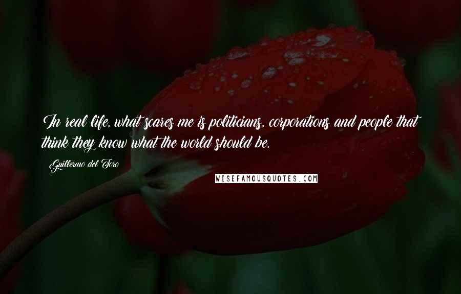 Guillermo Del Toro Quotes: In real life, what scares me is politicians, corporations and people that think they know what the world should be.