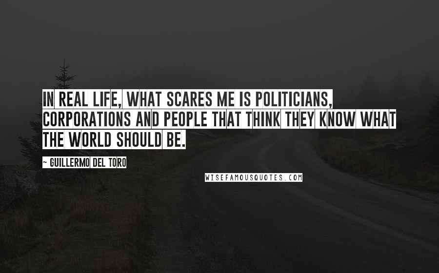 Guillermo Del Toro Quotes: In real life, what scares me is politicians, corporations and people that think they know what the world should be.