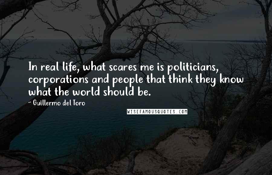 Guillermo Del Toro Quotes: In real life, what scares me is politicians, corporations and people that think they know what the world should be.