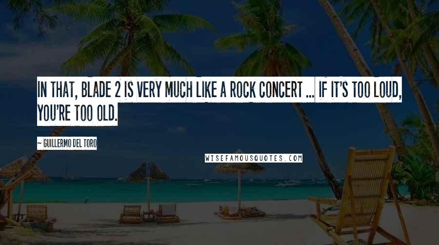 Guillermo Del Toro Quotes: In that, Blade 2 is very much like a rock concert ... if it's too loud, you're too old.