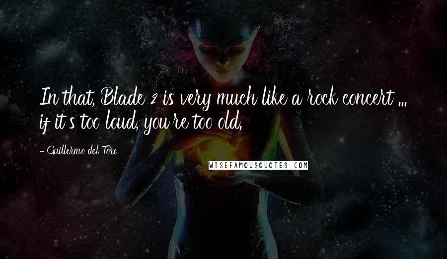 Guillermo Del Toro Quotes: In that, Blade 2 is very much like a rock concert ... if it's too loud, you're too old.