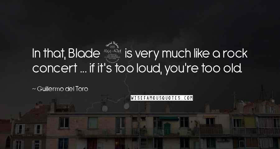 Guillermo Del Toro Quotes: In that, Blade 2 is very much like a rock concert ... if it's too loud, you're too old.