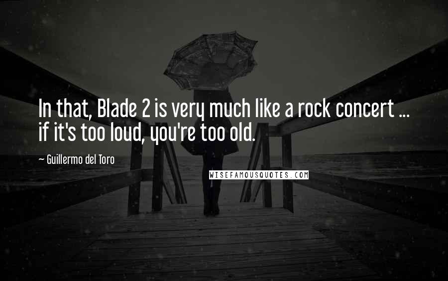 Guillermo Del Toro Quotes: In that, Blade 2 is very much like a rock concert ... if it's too loud, you're too old.