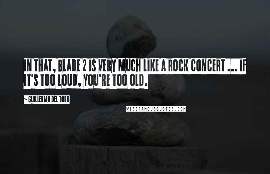 Guillermo Del Toro Quotes: In that, Blade 2 is very much like a rock concert ... if it's too loud, you're too old.