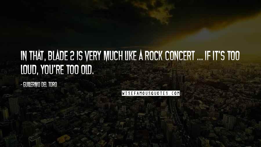 Guillermo Del Toro Quotes: In that, Blade 2 is very much like a rock concert ... if it's too loud, you're too old.