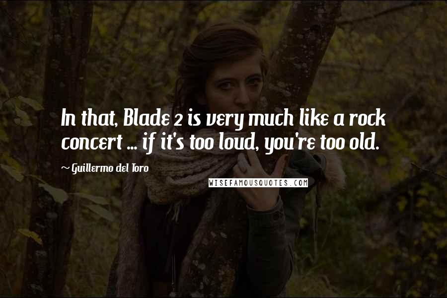 Guillermo Del Toro Quotes: In that, Blade 2 is very much like a rock concert ... if it's too loud, you're too old.